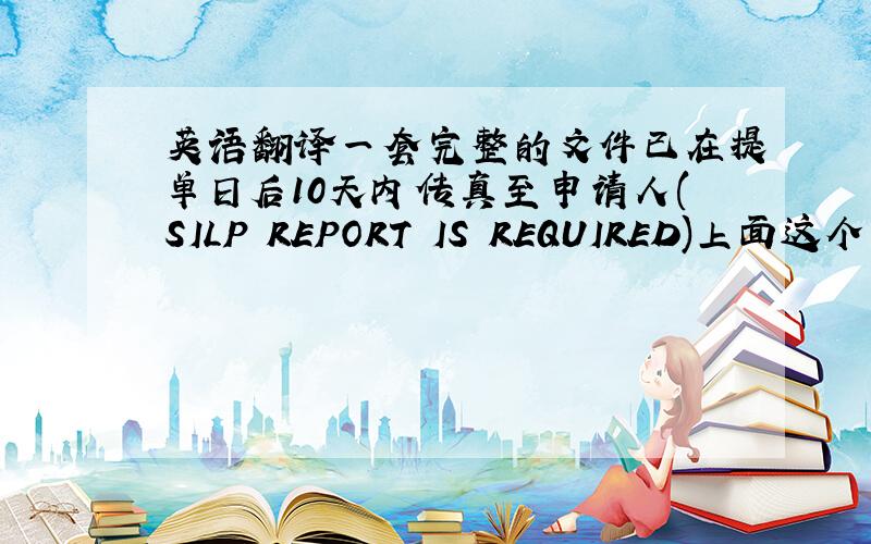 英语翻译一套完整的文件已在提单日后10天内传真至申请人(SILP REPORT IS REQUIRED)上面这个句子,
