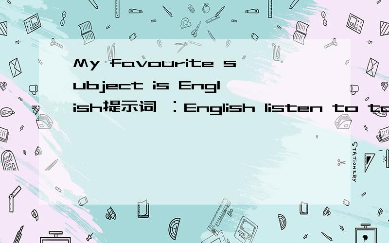 My favourite subject is English提示词 ：English listen to tapes,answer questians,read more and speak more,sing Enflish songs.急用,今晚就用,
