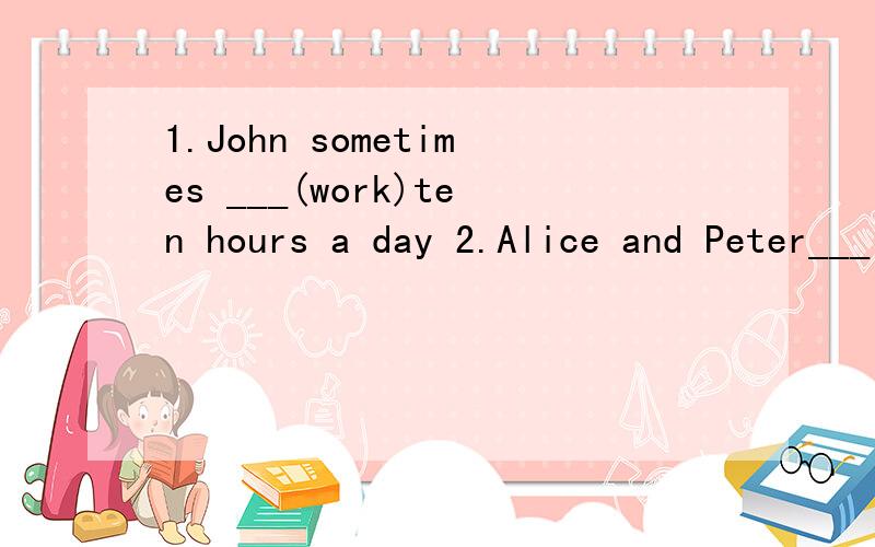 1.John sometimes ___(work)ten hours a day 2.Alice and Peter___(look)for a new houseSome students like___（surf）the Internet very muchSome boys play football two or three___(time)a weekI always___(sleep)wellJim never___(exercise).It's bad for himHi