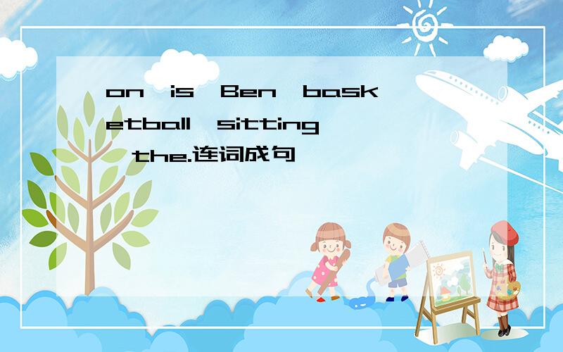 on,is,Ben,basketball,sitting,the.连词成句