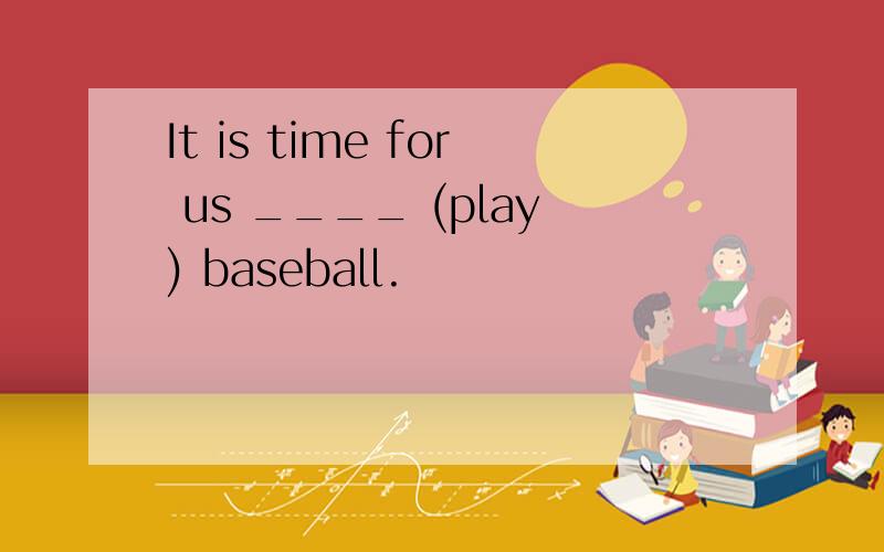 It is time for us ____ (play) baseball.