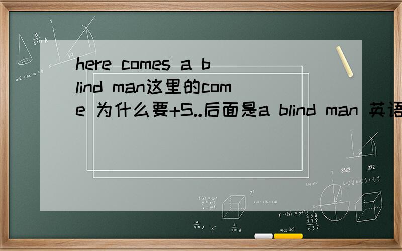 here comes a blind man这里的come 为什么要+S..后面是a blind man 英语确实菜 别见笑.