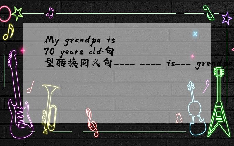 My grandpa is 70 years old.句型转换同义句____ ____ is___ grendpa?
