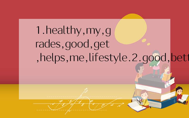 1.healthy,my,grades,good,get,helps,me,lifestyle.2.good,better,study,food,and.to,exercise,help.me连词成句