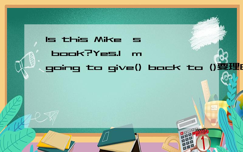 Is this Mike's book?Yes.I'm going to give() back to ()要理由!A.its,him B.him,it C.it,he D.it,him