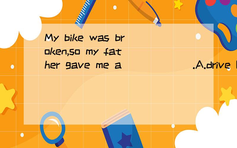My bike was broken,so my father gave me a ______.A.drive B.ride C.rode D.driving