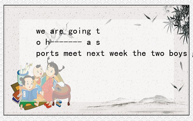 we are going to h------- a sports meet next week the two boys got to school ------the same time