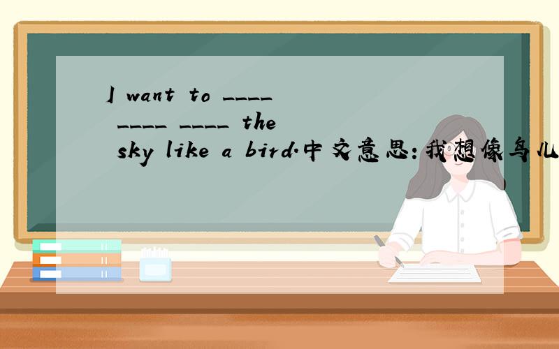 I want to ____ ____ ____ the sky like a bird.中文意思：我想像鸟儿一样飞往天空.横线上该怎么填呢?