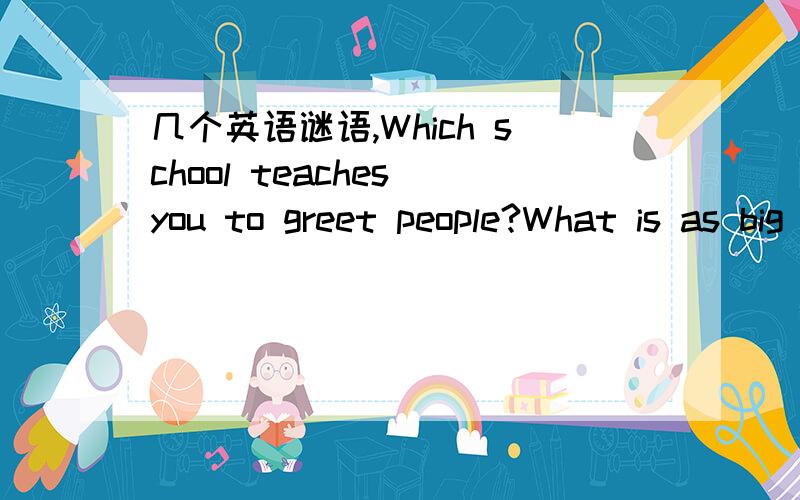几个英语谜语,Which school teaches you to greet people?What is as big as an elephant,but weights nothing at all?