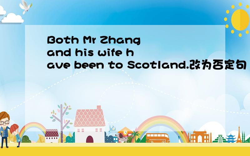 Both Mr Zhang and his wife have been to Scotland.改为否定句