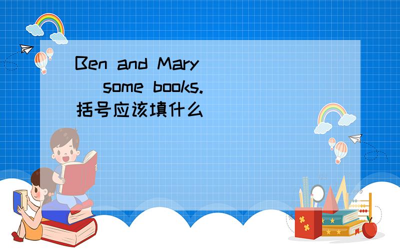 Ben and Mary( ) some books. 括号应该填什么