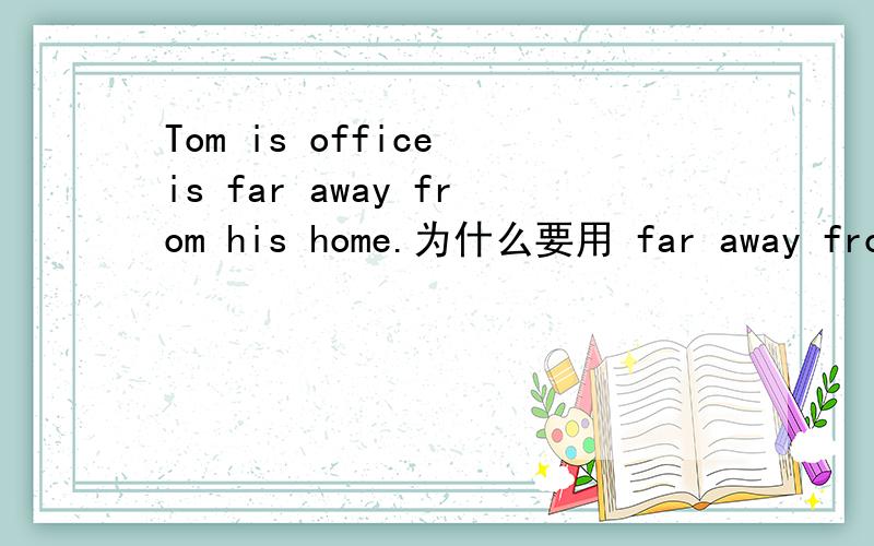 Tom is office is far away from his home.为什么要用 far away from
