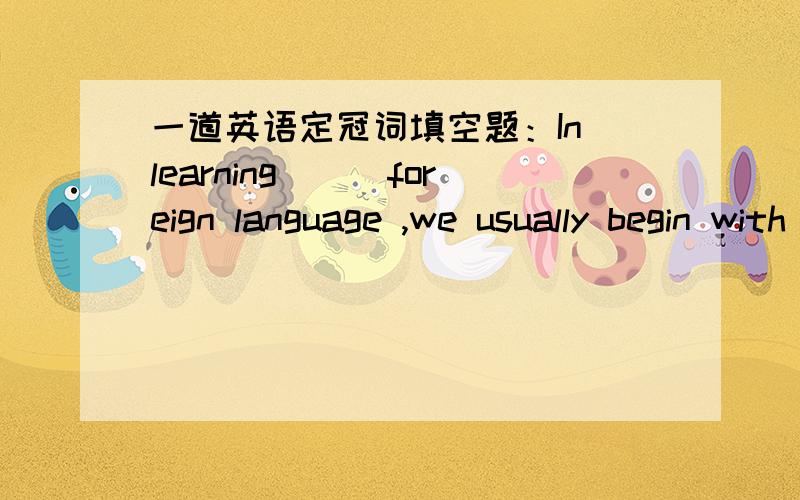 一道英语定冠词填空题：In learning___foreign language ,we usually begin with ___ speech.要理由