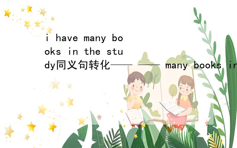 i have many books in the study同义句转化—— —— many books in the study