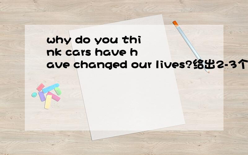 why do you think cars have have changed our lives?给出2-3个简要的论点.从优缺点入手！