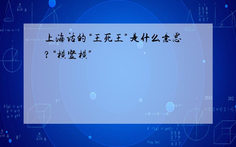 上海话的“王死王”是什么意思?“横竖横”