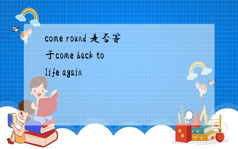 come round 是否等于come back to life again