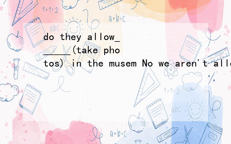 do they allow______(take photos) in the musem No we aren't allowed_______(take photos) here这里要填什么