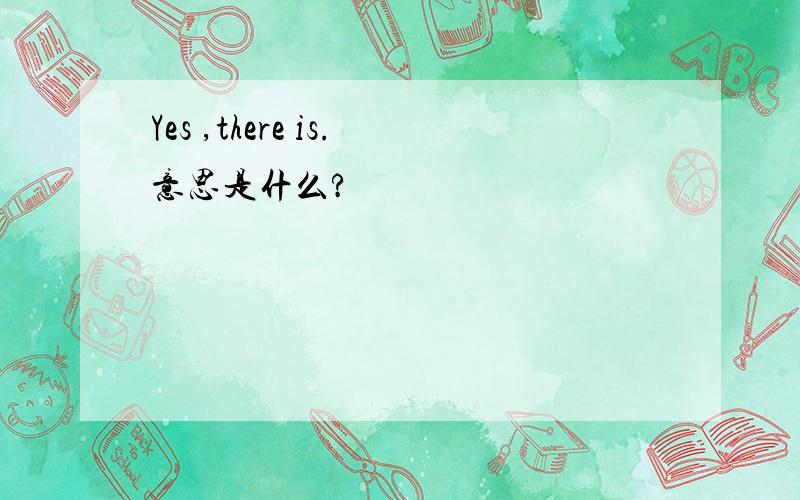 Yes ,there is.意思是什么?