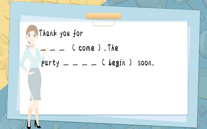 Thank you for ___ (come).The party ____(begin) soon.