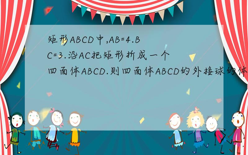矩形ABCD中,AB=4.BC=3.沿AC把矩形折成一个四面体ABCD.则四面体ABCD的外接球的体积是多少.