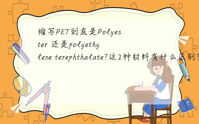 缩写PET到底是Polyester 还是polyethylene terephthalate?这2种材料有什么区别?Polyester 聚酯polyethylene terephthalate 聚对苯二甲酸乙二醇酯