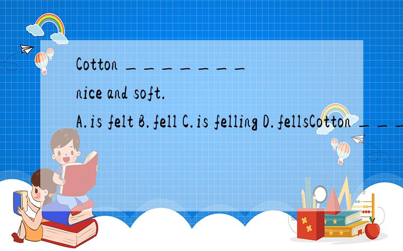 Cotton _______nice and soft.A.is felt B.fell C.is felling D.fellsCotton _______nice and soft.A.is felt B.fell C.is felling D.fells选哪个