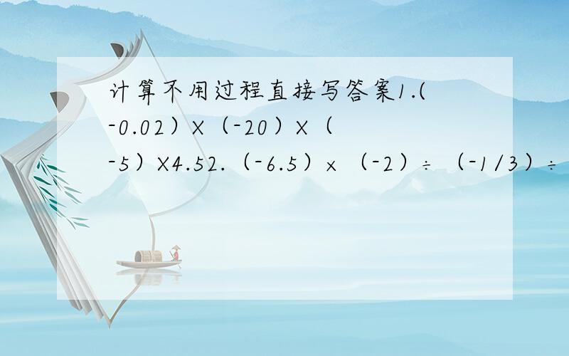 计算不用过程直接写答案1.(-0.02）X（-20）X（-5）X4.52.（-6.5）×（-2）÷（-1/3）÷（-5）3.6+（-1/5）-2-（-1.5）4.-66×4-（-2.5）÷（-0.1）5.4×5-（-2）的三次方÷46.-（3-5）+9×（1-3）