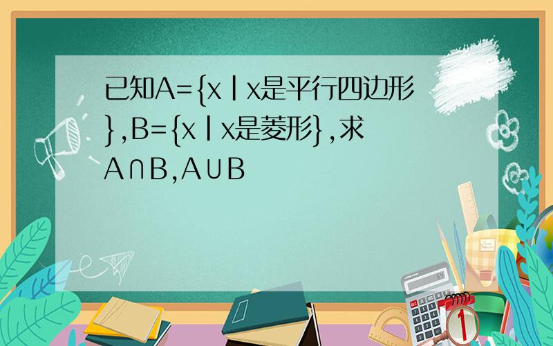 已知A={x|x是平行四边形},B={x|x是菱形},求A∩B,A∪B