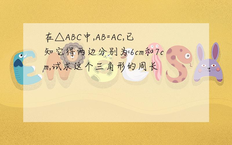 在△ABC中,AB=AC,已知它得两边分别为6cm和7cm,试求这个三角形的周长