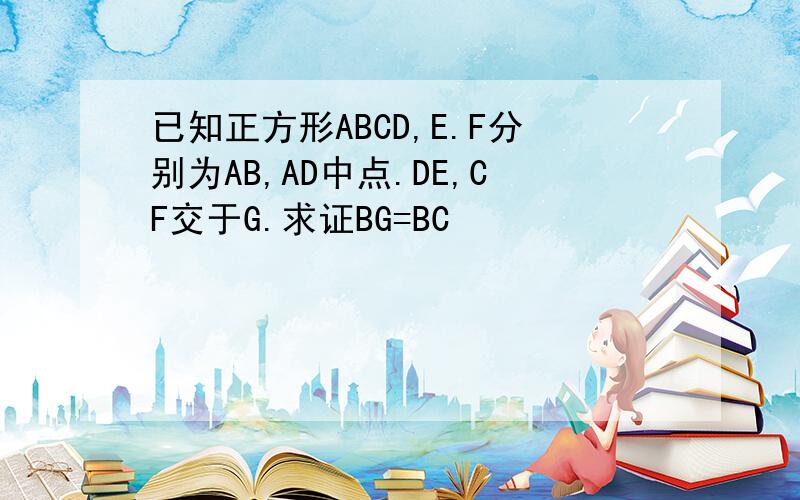 已知正方形ABCD,E.F分别为AB,AD中点.DE,CF交于G.求证BG=BC