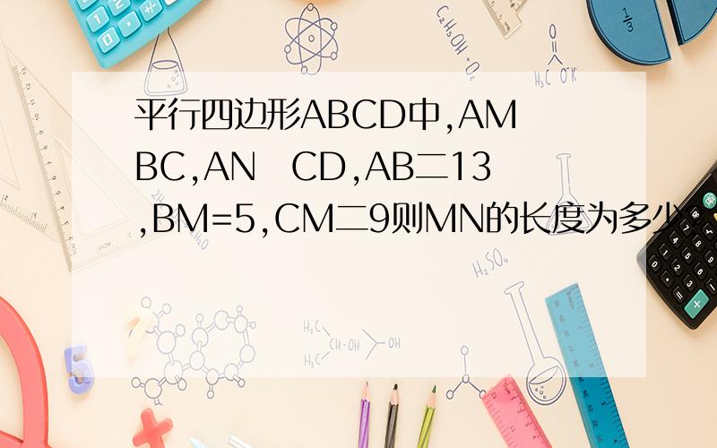 平行四边形ABCD中,AM丄BC,AN丄CD,AB二13,BM=5,CM二9则MN的长度为多少?