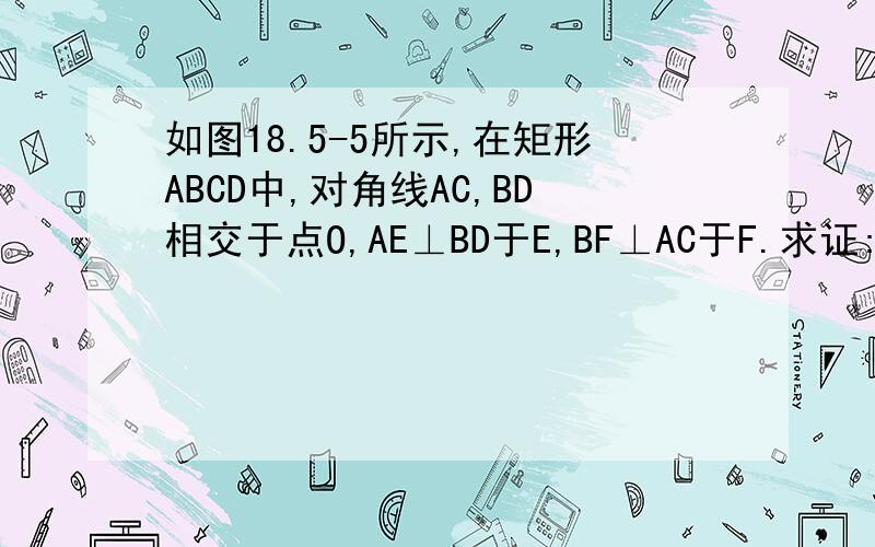 如图18.5-5所示,在矩形ABCD中,对角线AC,BD相交于点O,AE⊥BD于E,BF⊥AC于F.求证:AE=BF