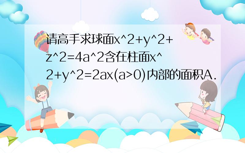 请高手求球面x^2+y^2+z^2=4a^2含在柱面x^2+y^2=2ax(a>0)内部的面积A.