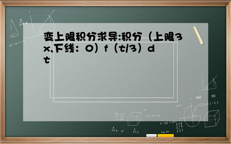 变上限积分求导:积分（上限3x,下线：0）f（t/3）dt