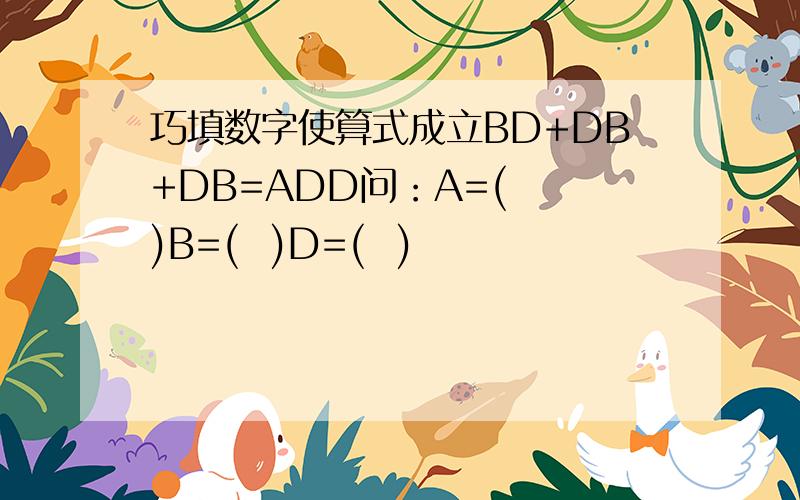 巧填数字使算式成立BD+DB+DB=ADD问：A=(  )B=(  )D=(  )
