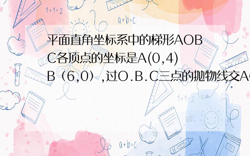 平面直角坐标系中的梯形AOBC各顶点的坐标是A(0,4)B（6,0）,过O.B.C三点的抛物线交AC于D ,点P从O点出发