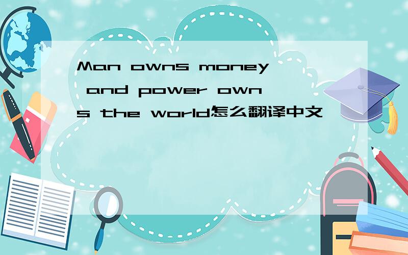 Man owns money and power owns the world怎么翻译中文