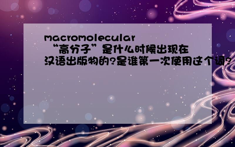 macromolecular “高分子”是什么时候出现在汉语出版物的?是谁第一次使用这个词?