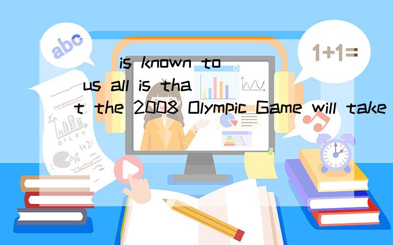 （ ）is known to us all is that the 2008 Olympic Game will take place in BeijingA：It B:What C:As D:Which 为什么?能否把所有选项都讲一下 为什么不选A 而老师说如果选As 则是什么非限定什么的 是不是在什么地方