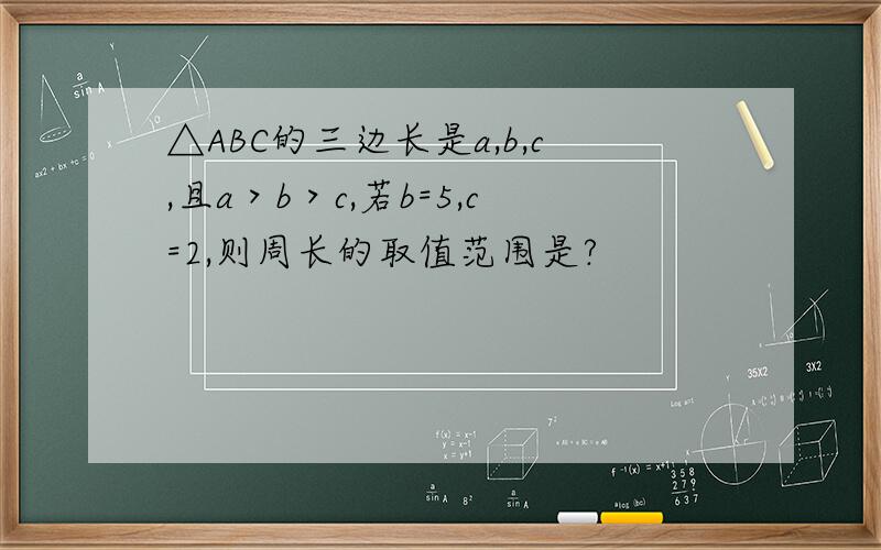 △ABC的三边长是a,b,c,且a＞b＞c,若b=5,c=2,则周长的取值范围是?
