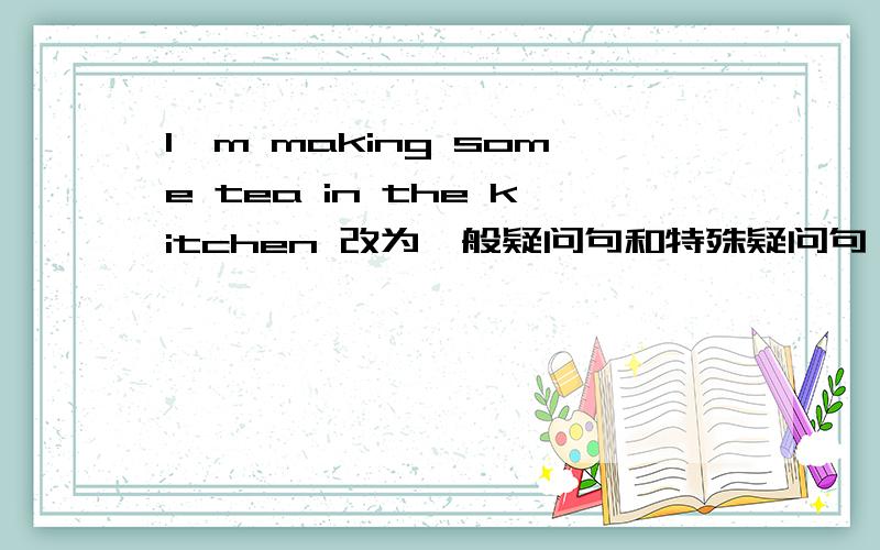 I'm making some tea in the kitchen 改为一般疑问句和特殊疑问句