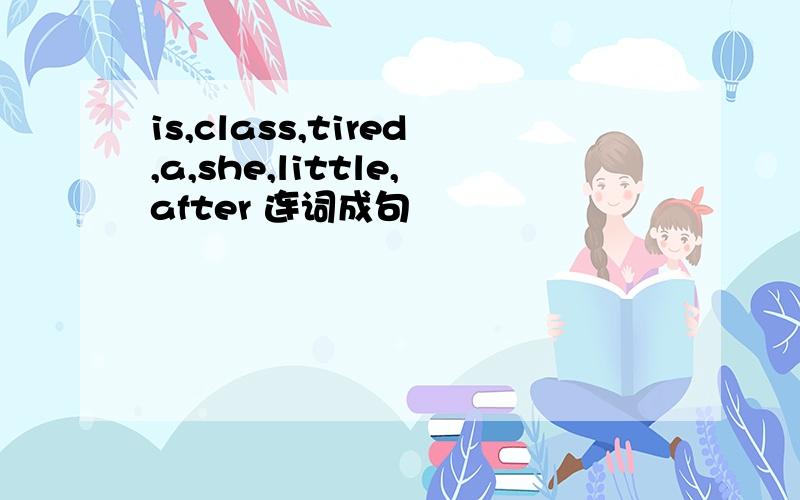 is,class,tired,a,she,little,after 连词成句