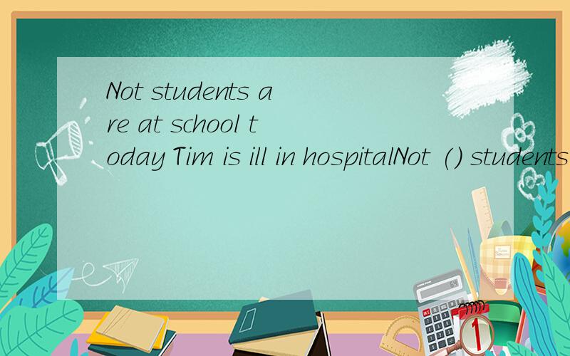 Not students are at school today Tim is ill in hospitalNot () students are at school today .Tim is ill in hospitalA allB every C everyoneD other哪个为什么