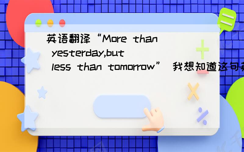 英语翻译“More than yesterday,but less than tomorrow” 我想知道这句英文是什么意思!谁能帮我下呢,