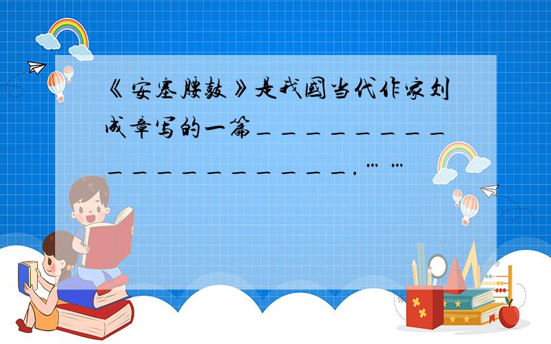 《安塞腰鼓》是我国当代作家刘成章写的一篇__________________.……