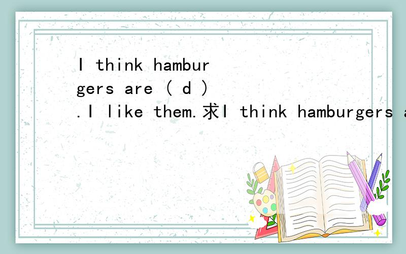 I think hamburgers are ( d ).I like them.求I think hamburgers are ( d ).I like them.