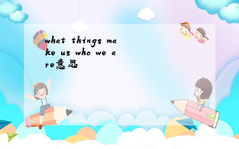 what things make us who we are意思