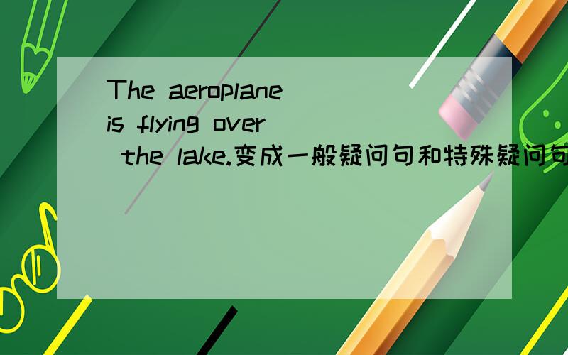 The aeroplane is flying over the lake.变成一般疑问句和特殊疑问句Is __________________?What____________________?where___________________?The dog is coming out of the water.Is ____________________?What___________________?Where_____________