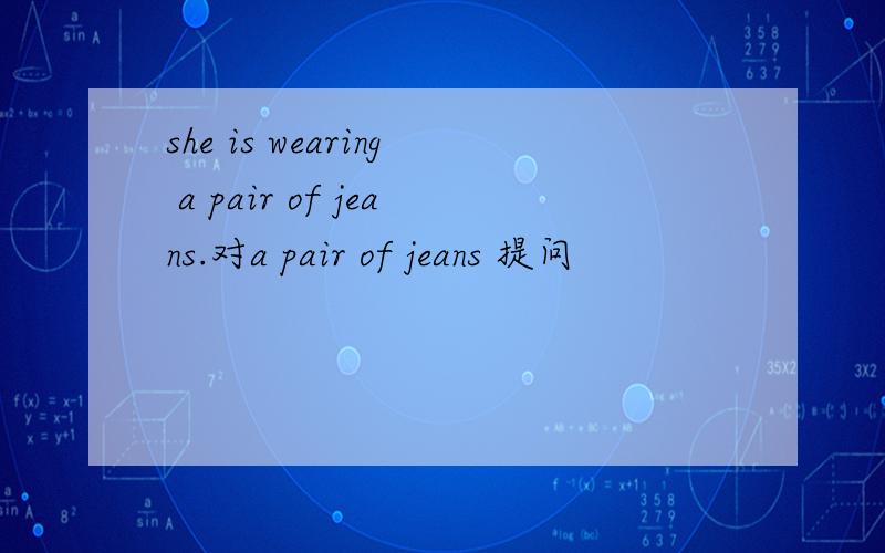 she is wearing a pair of jeans.对a pair of jeans 提问